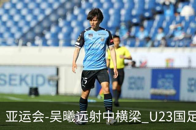亚运会-吴曦远射中横梁 U23国足0-0憾平伊朗暂列次席